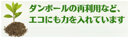 ダンボールの再利用など、エコにも力を入れています
